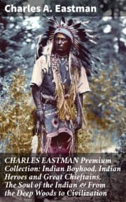 Cover von CHARLES EASTMAN Premium Collection: Indian Boyhood, Indian Heroes and Great Chieftains, The Soul of the Indian & From the Deep Woods to Civilization