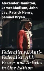 Cover von Federalist vs. Anti-Federalist: ALL Essays and Articles in One Edition