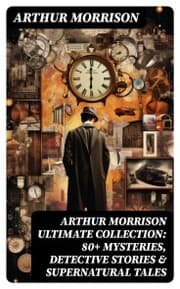 Cover von ARTHUR MORRISON Ultimate Collection: 80+ Mysteries, Detective Stories & Supernatural Tales