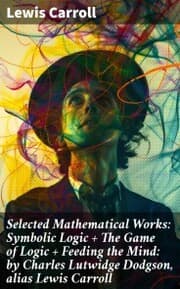 Cover von Selected Mathematical Works: Symbolic Logic + The Game of Logic + Feeding the Mind: by Charles Lutwidge Dodgson, alias Lewis Carroll