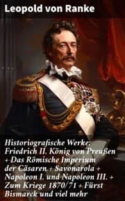 Cover von Historiografische Werke: Friedrich II. König von Preußen + Das Römische Imperium der Cäsaren + Savonarola + Napoleon I. und Napoleon III. + Zum Kriege 1870/71 + Fürst Bismarck und viel mehr