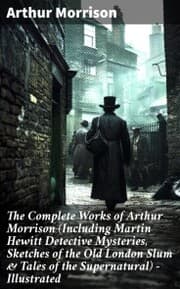 Cover von The Complete Works of Arthur Morrison (Including Martin Hewitt Detective Mysteries, Sketches of the Old London Slum & Tales of the Supernatural) - Illustrated