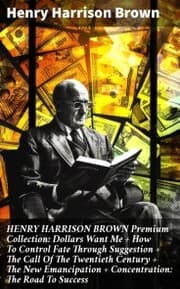 Cover von HENRY HARRISON BROWN Premium Collection: Dollars Want Me + How To Control Fate Through Suggestion + The Call Of The Twentieth Century + The New Emancipation + Concentration: The Road To Success