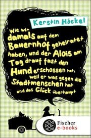 Cover von Wie wir damals auf dem Bauernhof geheiratet haben, und der Alois am Tag drauf fast den Hund erschossen hat, weil er was gegen die Stadtmenschen hat und das Glück überhaupt