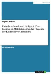 Cover von Zwischen Gewalt und Heiligkeit. Zum Glauben im Mittelalter anhand der Legende der Katharina von Alexandria