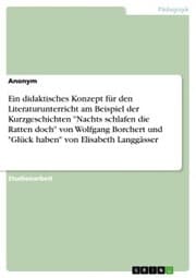 Cover von Ein didaktisches Konzept für den Literaturunterricht am Beispiel der Kurzgeschichten 'Nachts schlafen die Ratten doch' von Wolfgang Borchert und 'Glück haben' von Elisabeth Langgässer