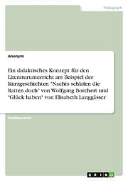 Cover von Ein didaktisches Konzept für den Literaturunterricht am Beispiel der Kurzgeschichten 'Nachts schlafen die Ratten doch' von Wolfgang Borchert und 'Glück haben' von Elisabeth Langgässer
