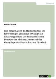 Cover von Die jungen Alten als Humankapital im lebenslangen (Bildungs-)Zwang? Ein Erklärungsansatz des utilitaristischen Prinzips des aktiven Alterns auf der Grundlage der Foucaultschen Bio-Macht