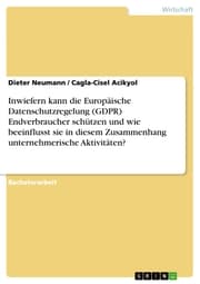 Cover von Inwiefern kann die Europäische Datenschutzregelung (GDPR) Endverbraucher schützen und wie beeinflusst sie in diesem Zusammenhang unternehmerische Aktivitäten?