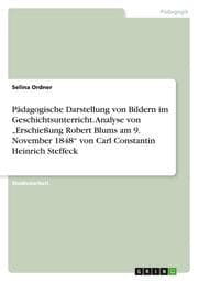 Cover von Pädagogische Darstellung von Bildern im Geschichtsunterricht. Analyse von Erschießung Robert Blums am 9. November 1848 von Carl Constantin Heinrich Steffeck