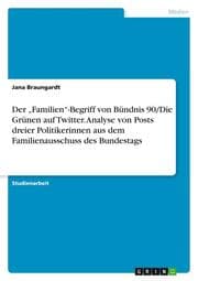 Cover von Der Familien-Begriff von Bündnis 90/Die Grünen auf Twitter. Analyse von Posts dreier Politikerinnen aus dem Familienausschuss des Bundestags
