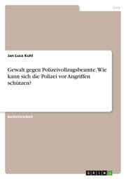 Cover von Gewalt gegen Polizeivollzugsbeamte. Wie kann sich die Polizei vor Angriffen schützen?