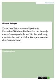 Cover von Zwischen Zeitstress und Spaß mit Freunden. Welchen Einfluss hat der Besuch einer Ganztagsschule auf die Entwicklung emotionaler und sozialer Kompetenzen in der Grundschule?