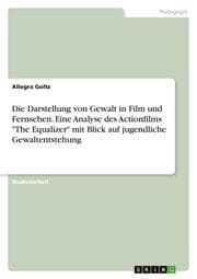 Cover von Die Darstellung von Gewalt in Film und Fernsehen. Eine Analyse des Actionfilms 'The Equalizer' mit Blick auf jugendliche Gewaltentstehung
