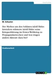 Cover von Der Mythos um den Soldaten Adolf Hitler. Inwiefern stilisierte Adolf Hitler seine Kriegserfahrung im Ersten Weltkrieg zu Propagandazwecken und was trugen andere Akteure dazu bei?