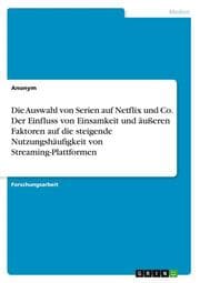 Cover von Die Auswahl von Serien auf Netflix und Co. Der Einfluss von Einsamkeit und äußeren Faktoren auf die steigende Nutzungshäufigkeit von Streaming-Plattformen