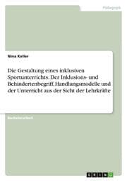Cover von Die Gestaltung eines inklusiven Sportunterrichts. Der Inklusions- und Behindertenbegriff, Handlungsmodelle und der Unterricht aus der Sicht der Lehrkräfte