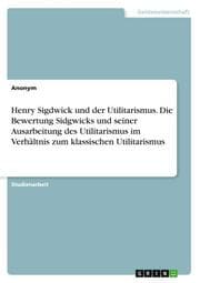 Cover von Henry Sigdwick und der Utilitarismus. Die Bewertung Sidgwicks und seiner Ausarbeitung desUtilitarismus im Verhältnis zum klassischen Utilitarismus