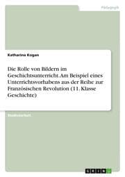 Cover von Die Rolle von Bildern im Geschichtsunterricht. Am Beispiel eines Unterrichtsvorhabens aus der Reihe zur Französischen Revolution (11. Klasse Geschichte)