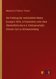 Cover von Der Feldzug der verbündeten Heere Europa's 1814, in Frankreich unter dem Oberbefehle des k.k. Feldmarschalls Fürsten Carl zu Schwarzenberg