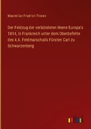 Cover von Der Feldzug der verbündeten Heere Europa's 1814, in Frankreich unter dem Oberbefehle des k.k. Feldmarschalls Fürsten Carl zu Schwarzenberg