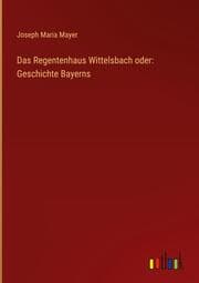 Cover von Das Regentenhaus Wittelsbach oder: Geschichte Bayerns
