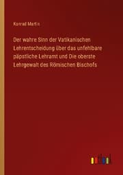 Cover von Der wahre Sinn der Vatikanischen Lehrentscheidung über das unfehlbare päpstliche Lehramt und Die oberste Lehrgewalt des Römischen Bischofs