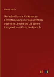 Cover von Der wahre Sinn der Vatikanischen Lehrentscheidung über das unfehlbare päpstliche Lehramt und Die oberste Lehrgewalt des Römischen Bischofs