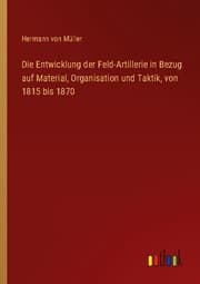 Cover von Die Entwicklung der Feld-Artillerie in Bezug auf Material, Organisation und Taktik, von 1815 bis 1870