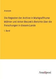 Cover von Die Regesten der Archive in Markgrafthume Mähren und Anton Boczek's Berichte über die Forschungen in diesem Lande
