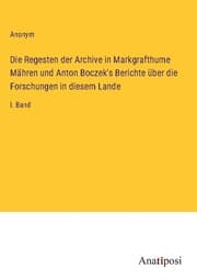 Cover von Die Regesten der Archive in Markgrafthume Mähren und Anton Boczek's Berichte über die Forschungen in diesem Lande
