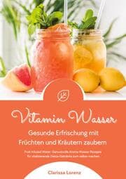 Cover von Vitamin Wasser: Gesunde Erfrischung mit Früchten und Kräutern zaubern (Fruit Infused Water: Genussvolle Aroma-Wasser Rezepte für vitalisierende Detox-Getränke zum selber machen)