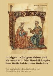 Cover von Intrigen, Königswahlen und Herrschaft: Die Machtkämpfe des Ostfränkischen Reiches