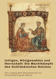 Cover von Intrigen, Königswahlen und Herrschaft: Die Machtkämpfe des Ostfränkischen Reiches