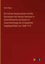 Cover von Der Fall des Hauses Stuart und Die Succession des Hauses Hannover in Gross-Britannien und Irland, im Zusammenhange der Europäschen Angelegenheiten von 1660-1714