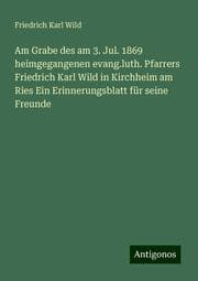 Cover von Am Grabe des am 3. Jul. 1869 heimgegangenen evang.luth. Pfarrers Friedrich Karl Wild in Kirchheim am Ries Ein Erinnerungsblatt für seine Freunde