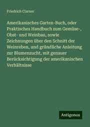 Cover von Amerikanisches Garten-Buch, oder Praktisches Handbuch zum Gemüse-, Obst- und Weinbau, sowie Zeichnungen über den Schnitt der Weinreben, und gründliche Anleitung zur Blumenzucht, mit genauer Berücksichtigung der amerikanischen Verhältnisse