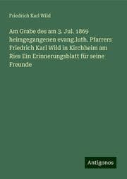 Cover von Am Grabe des am 3. Jul. 1869 heimgegangenen evang.luth. Pfarrers Friedrich Karl Wild in Kirchheim am Ries Ein Erinnerungsblatt für seine Freunde
