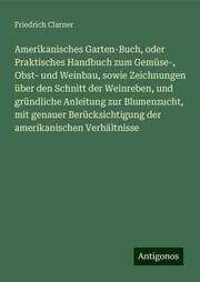 Cover von Amerikanisches Garten-Buch, oder Praktisches Handbuch zum Gemüse-, Obst- und Weinbau, sowie Zeichnungen über den Schnitt der Weinreben, und gründliche Anleitung zur Blumenzucht, mit genauer Berücksichtigung der amerikanischen Verhältnisse