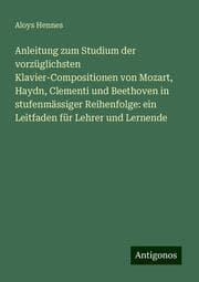 Cover von Anleitung zum Studium der vorzüglichsten Klavier-Compositionen von Mozart, Haydn, Clementi und Beethoven in stufenmässiger Reihenfolge: ein Leitfaden für Lehrer und Lernende