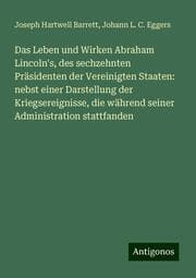 Cover von Das Leben und Wirken Abraham Lincoln's, des sechzehnten Präsidenten der Vereinigten Staaten: nebst einer Darstellung der Kriegsereignisse, die während seiner Administration stattfanden