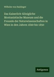 Cover von Das Kaiserlich-Königliche Montanistische Museum und die Freunde der Naturwissenschaften in Wien in den Jahren 1840 bis 1850