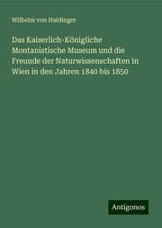 Cover von Das Kaiserlich-Königliche Montanistische Museum und die Freunde der Naturwissenschaften in Wien in den Jahren 1840 bis 1850