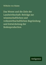 Cover von Das Wesen und die Ziele der Landwirthschaft: Beiträge zur wissenschaftlichen und volkswirthschaftlichen Begründung und Entwickelung der Bodenproduction