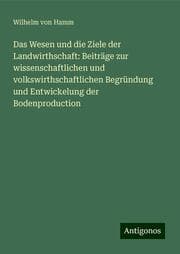Cover von Das Wesen und die Ziele der Landwirthschaft: Beiträge zur wissenschaftlichen und volkswirthschaftlichen Begründung und Entwickelung der Bodenproduction