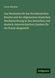 Cover von Das Wechselrecht des Norddeutschen Bundes und der allgemeinen deutschen Wechselordnung in den deutschen und deutsch-österreichischen Ländern für die Praxis dargestellt