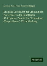 Cover von Kritische Durchsicht der Ordnung der Flatterthiere oder Handflügler (Chiroptera). Familie der Fledermäuse (Vespertiliones). VII. Abtheilung