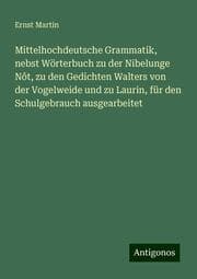 Cover von Mittelhochdeutsche Grammatik, nebst Wörterbuch zu der Nibelunge Nôt, zu den Gedichten Walters von der Vogelweide und zu Laurin, für den Schulgebrauch ausgearbeitet