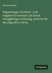 Cover von Regensburger Kochbuch: 1050 Original-Kochrecepte auf Grund vierzigjähriger Erfahrung, zunächst für die bürgerliche Küche