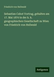 Cover von Sebastian Cabot Vortrag, gehalten am 17. Mai 1870 in der k. k. geographischen Gesellschaft zu Wien von Friedrich von Hellwald